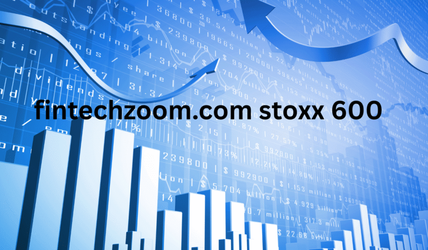 Understanding the fintechzoom.com stoxx 600 Index with Insights
