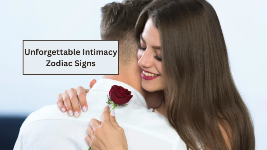 unforgettable intimacy zodiac signs