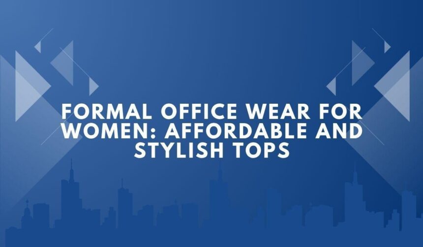 Formal Office Wear for Women: Affordable and Stylish Tops